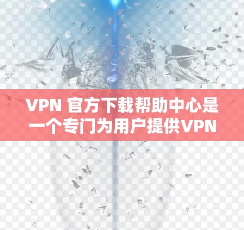 VPN 官方下载帮助中心是一个专门为用户提供VPN下载指导和解决方案的平台。以下是该中心的详细介绍