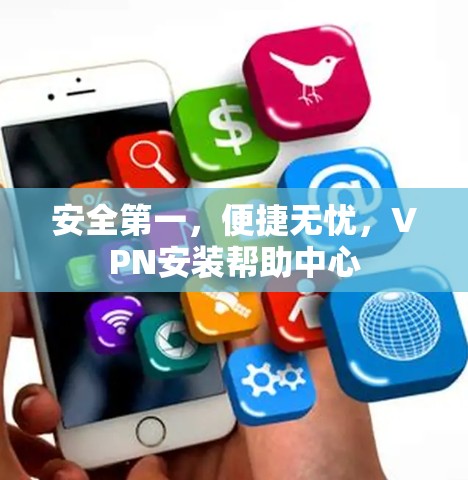 安全第一,便捷无忧,VPN安装帮助中心 安全第一,便捷无忧,VPN安装帮助中心