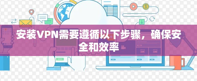 安装VPN需要遵循以下步骤,确保安全和效率