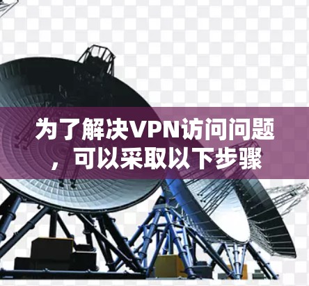 为了解决VPN访问问题，可以采取以下步骤