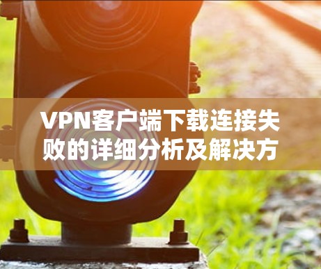 VPN客户端下载连接失败的详细分析及解决方法