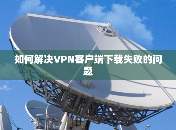 如何解决VPN客户端下载失败的问题