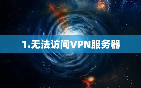 1.无法访问VPN服务器 1.无法访问VPN服务器