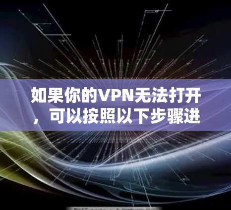 如果你的VPN无法打开,可以按照以下步骤进行排查和解决 如果你的VPN无法打开,可以按照以下步骤进行排查和解决