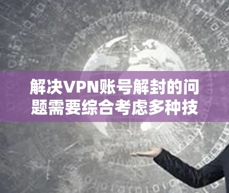 解决VPN账号解封的问题需要综合考虑多种技术手段和工具。以下是逐步的解决方案