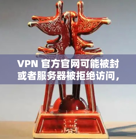 VPN 官方官网可能被封或者服务器被拒绝访问，这可能是因为服务器被封了，或者被拒绝访问。以下是一些可能的解决方法和注意事项