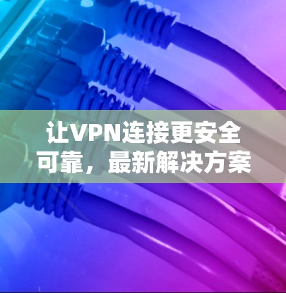 让VPN连接更安全可靠，最新解决方案全面解析