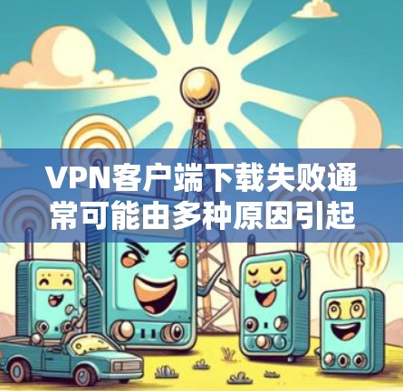 VPN客户端下载失败通常可能由多种原因引起，以下是一些常见原因和解决方法