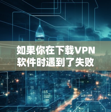 如果你在下载VPN软件时遇到了失败,以下是一些可能的原因和解决方法 如果你在下载VPN软件时遇到了失败,以下是一些可能的原因和解决方法