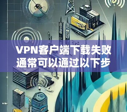 VPN客户端下载失败通常可以通过以下步骤来解决 VPN客户端下载失败通常可以通过以下步骤来解决