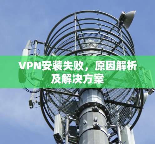 VPN安装失败,原因解析及解决方案 VPN安装失败,原因解析及解决方案