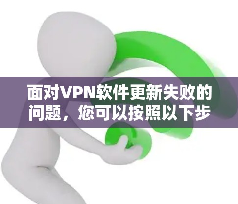 面对VPN软件更新失败的问题,您可以按照以下步骤进行排查和解决 面对VPN软件更新失败的问题,您可以按照以下步骤进行排查和解决