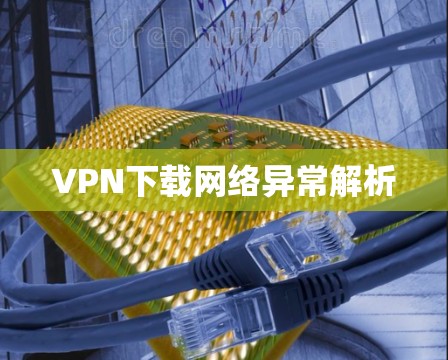 VPN下载网络异常解析