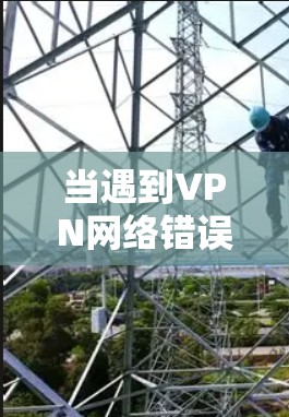 当遇到VPN网络错误修复时,以下是一步步的解决方案 当遇到VPN网络错误修复时,以下是一步步的解决方案
