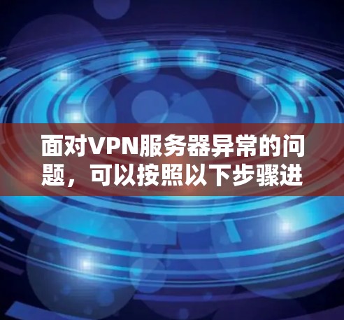 面对VPN服务器异常的问题,可以按照以下步骤进行处理