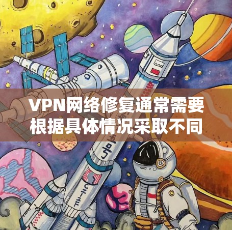 VPN网络修复通常需要根据具体情况采取不同的步骤。以下是一些常见的修复方法，可以帮助你解决VPN网络的问题