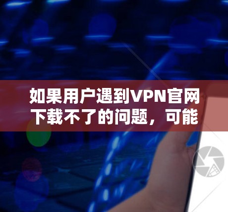 如果用户遇到VPN官网下载不了的问题,可能需要从以下几个方面进行处理