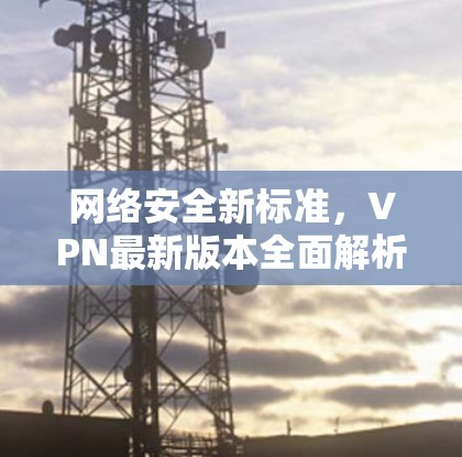 网络安全新标准,VPN最新版本全面解析