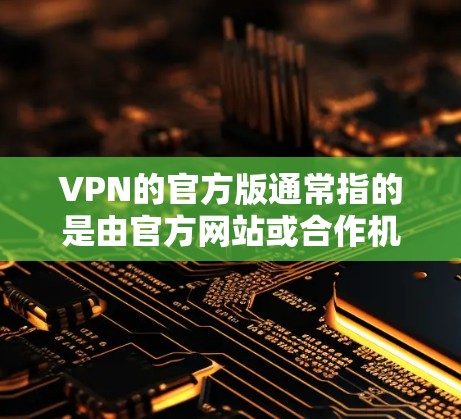 VPN的官方版通常指的是由官方网站或合作机构运营的VPN服务，这些服务通常具有较高的安全性、隐私保护和可信度。官方版VPN可能包括以下几种类型