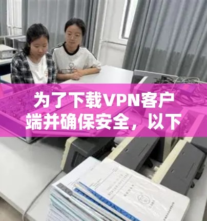 为了下载VPN客户端并确保安全,以下是一步步的建议 为了下载VPN客户端并确保安全,以下是一步步的建议