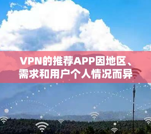 VPN的推荐APP因地区、需求和用户个人情况而异，以下是一些常见的推荐类型和APP