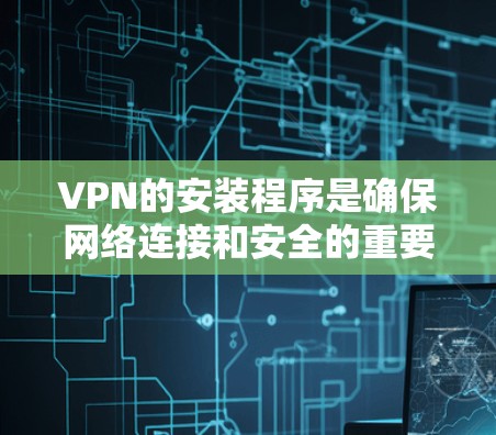 VPN的安装程序是确保网络连接和安全的重要工具。以下是一步步的指南,帮助你安装并使用VPN VPN的安装程序是确保网络连接和安全的重要工具。以下是一步步的指南,帮助你安装并使用VPN
