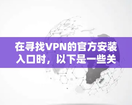 在寻找VPN的官方安装入口时,以下是一些关键步骤和信息 在寻找VPN的官方安装入口时,以下是一些关键步骤和信息