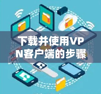 下载并使用VPN客户端的步骤如下 下载并使用VPN客户端的步骤如下