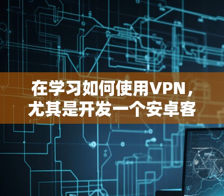在学习如何使用VPN,尤其是开发一个安卓客户端时,以下是一个结构化的总结