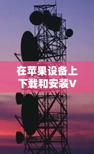 在苹果设备上下载和安装VPN软件,可以按照以下步骤进行