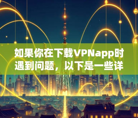 如果你在下载VPNapp时遇到问题,以下是一些详细的步骤,帮助你解决问题