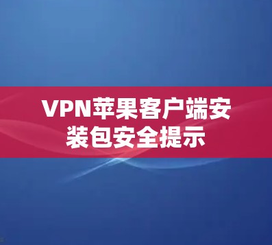 VPN苹果客户端安装包安全提示