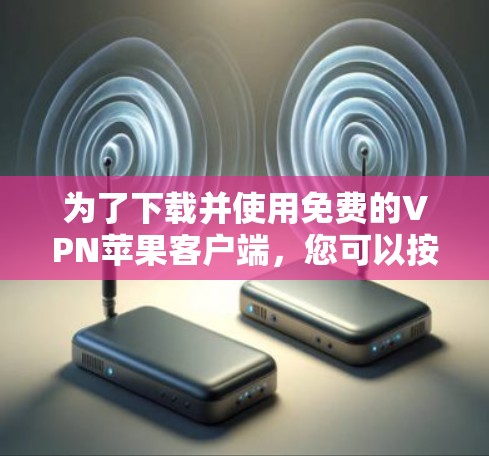 为了下载并使用免费的VPN苹果客户端，您可以按照以下步骤进行