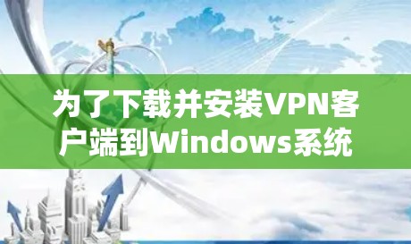 为了下载并安装VPN客户端到Windows系统，可以按照以下步骤进行