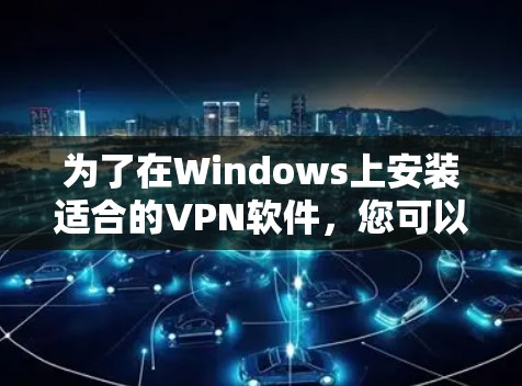 为了在Windows上安装适合的VPN软件,您可以按照以下步骤进行