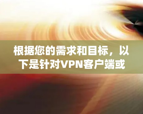 根据您的需求和目标,以下是针对VPN客户端或VPNapp的建议 根据您的需求和目标,以下是针对VPN客户端或VPNapp的建议