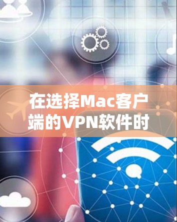 在选择Mac客户端的VPN软件时,以下是一些综合考虑的因素和推荐方案 在选择Mac客户端的VPN软件时,以下是一些综合考虑的因素和推荐方案
