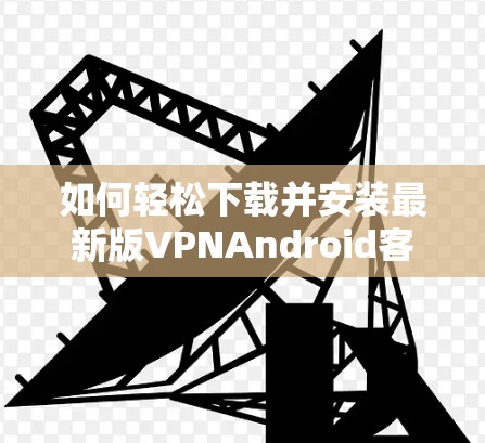 如何轻松下载并安装最新版VPNAndroid客户端