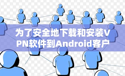 为了安全地下载和安装VPN软件到Android客户端,您可以按照以下步骤操作