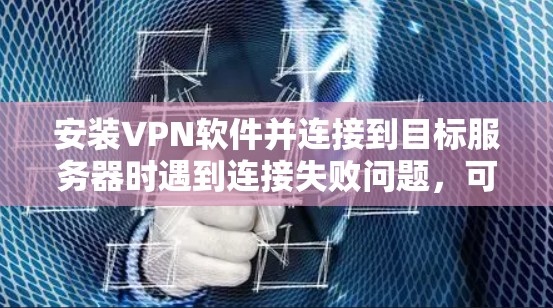 安装VPN软件并连接到目标服务器时遇到连接失败问题,可以按照以下步骤进行排查和解决