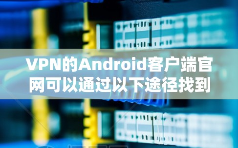 VPN的Android客户端官网可以通过以下途径找到