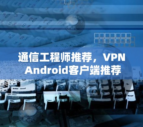 通信工程师推荐,VPN Android客户端推荐 通信工程师推荐,VPN Android客户端推荐