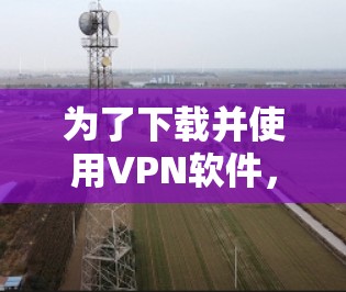 为了下载并使用VPN软件,您可以按照以下步骤操作 为了下载并使用VPN软件,您可以按照以下步骤操作