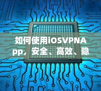 如何使用iOSVPNApp，安全、高效、隐私保护的实用指南