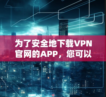 为了安全地下载VPN官网的APP，您可以按照以下步骤操作