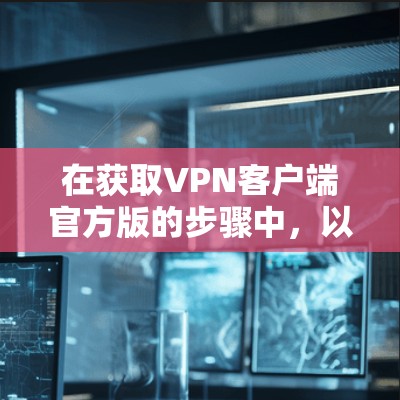 在获取VPN客户端官方版的步骤中,以下是一步步的指南,帮助您顺利完成下载和使用 在获取VPN客户端官方版的步骤中,以下是一步步的指南,帮助您顺利完成下载和使用