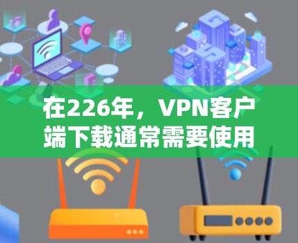 在226年，VPN客户端下载通常需要使用服务器来提供加密连接。以下是几个推荐的226年的VPN服务器配置和下载建议