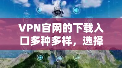VPN官网的下载入口多种多样,选择时需要确保安全和合法。以下是一些常见的VPN下载入口推荐 VPN官网的下载入口多种多样,选择时需要确保安全和合法。以下是一些常见的VPN下载入口推荐