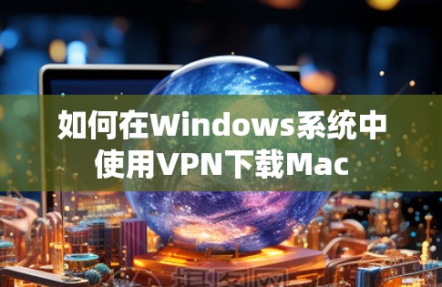 如何在Windows系统中使用VPN下载Mac 如何在Windows系统中使用VPN下载Mac