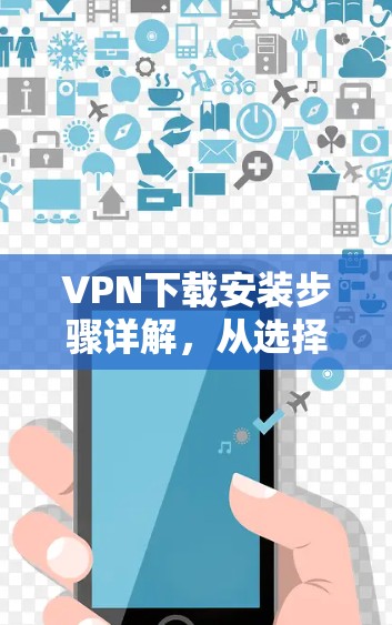 VPN下载安装步骤详解,从选择平台到安装完成!